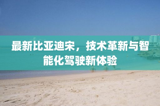 最新比亚迪宋，技术革新与智能化驾驶新体验