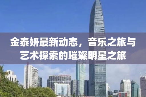 金泰妍最新动态，音乐之旅与艺术探索的璀璨明星之旅