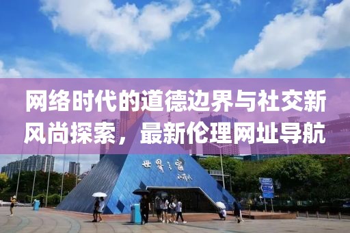 网络时代的道德边界与社交新风尚探索，最新伦理网址导航