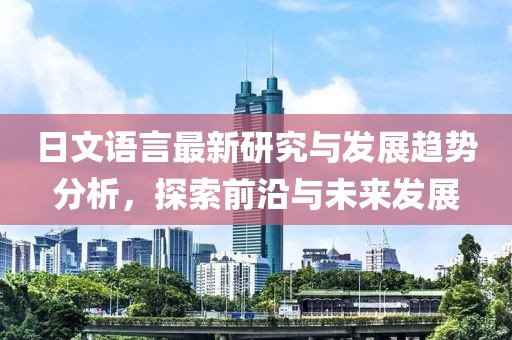 日文语言最新研究与发展趋势分析，探索前沿与未来发展