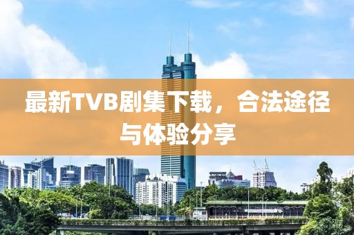 最新TVB剧集下载，合法途径与体验分享