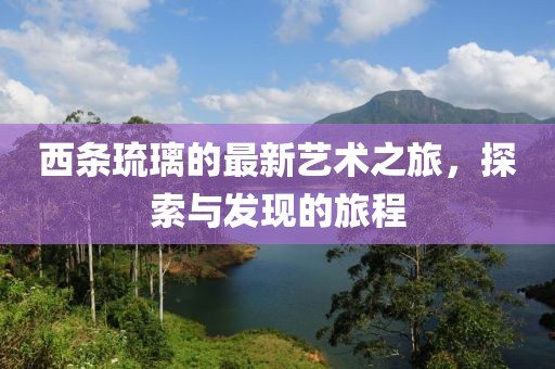 西条琉璃的最新艺术之旅，探索与发现的旅程
