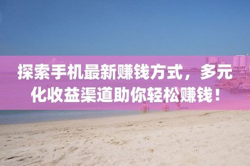 探索手机最新赚钱方式，多元化收益渠道助你轻松赚钱！