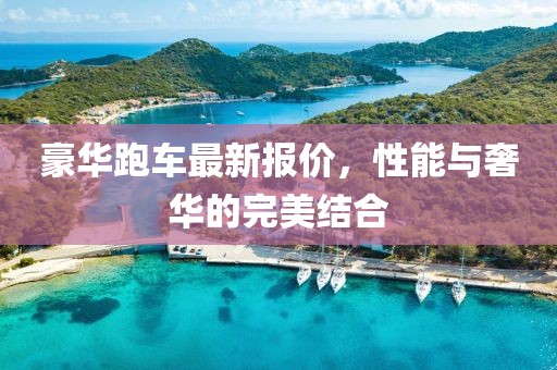 豪华跑车最新报价，性能与奢华的完美结合