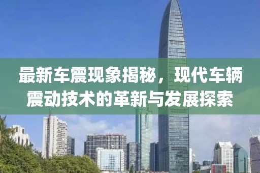 最新车震现象揭秘，现代车辆震动技术的革新与发展探索