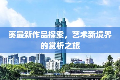 葵最新作品探索，艺术新境界的赏析之旅