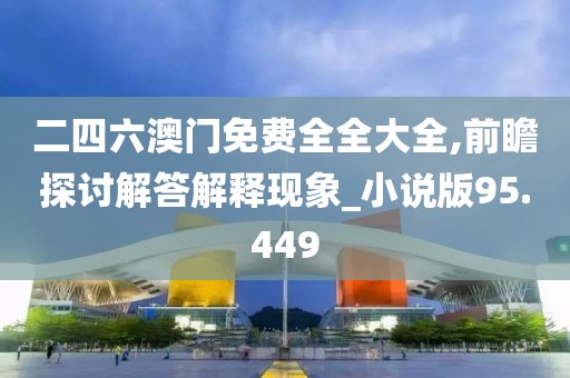 二四六澳门免费全全大全,前瞻探讨解答解释现象_小说版95.449