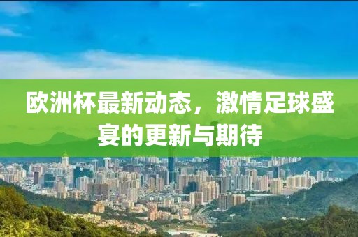 欧洲杯最新动态，激情足球盛宴的更新与期待