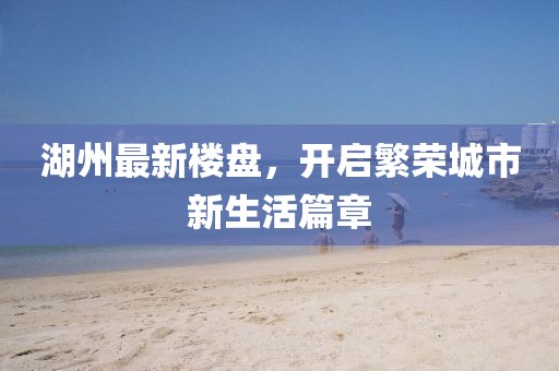 湖州最新楼盘，开启繁荣城市新生活篇章