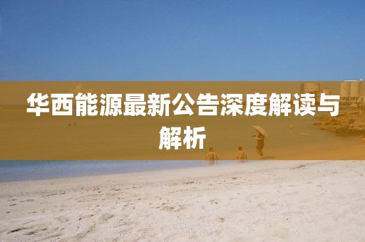 华西能源最新公告深度解读与解析