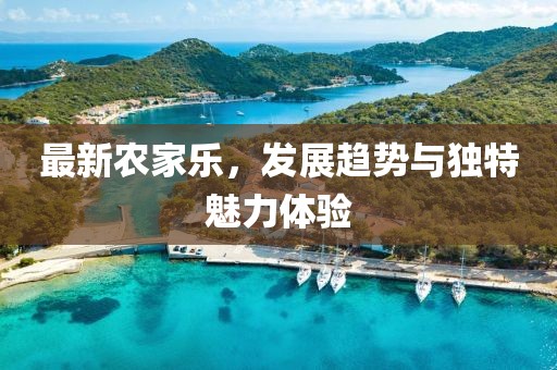 最新农家乐，发展趋势与独特魅力体验