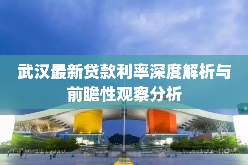 武汉最新贷款利率深度解析与前瞻性观察分析