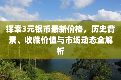 探索3元银币最新价格，历史背景、收藏价值与市场动态全解析