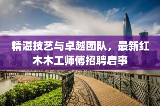 精湛技艺与卓越团队，最新红木木工师傅招聘启事