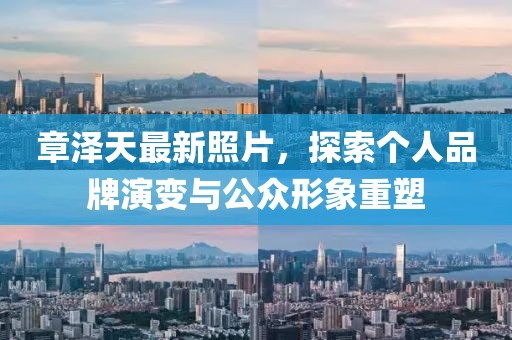 章泽天最新照片，探索个人品牌演变与公众形象重塑