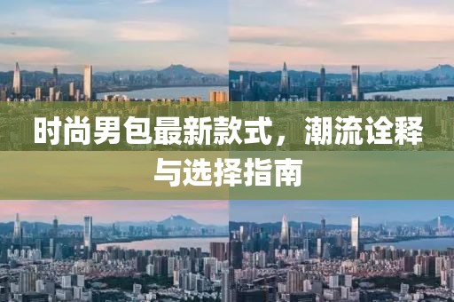时尚男包最新款式，潮流诠释与选择指南
