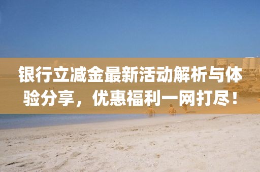 银行立减金最新活动解析与体验分享，优惠福利一网打尽！