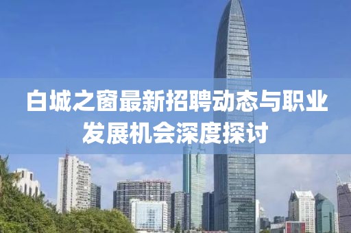 白城之窗最新招聘动态与职业发展机会深度探讨