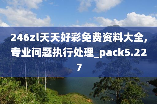 246zl天天好彩免费资料大全,专业问题执行处理_pack5.227