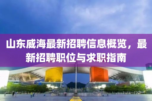 山东威海最新招聘信息概览，最新招聘职位与求职指南