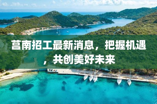 莒南招工最新消息，把握机遇，共创美好未来
