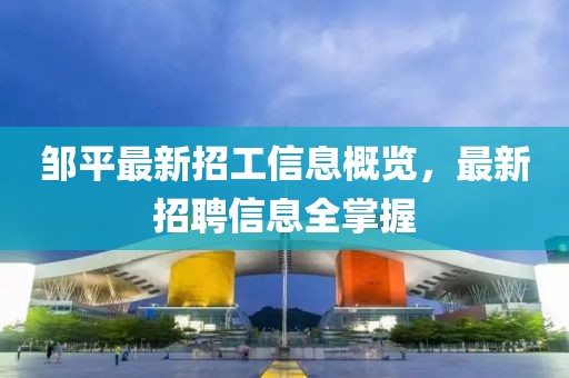 邹平最新招工信息概览，最新招聘信息全掌握