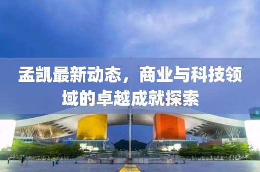 孟凯最新动态，商业与科技领域的卓越成就探索