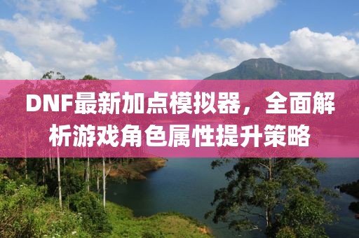 DNF最新加点模拟器，全面解析游戏角色属性提升策略