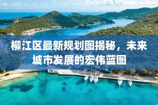 柳江区最新规划图揭秘，未来城市发展的宏伟蓝图