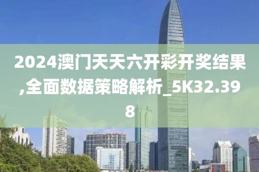 2024澳门天天六开彩开奖结果,全面数据策略解析_5K32.398