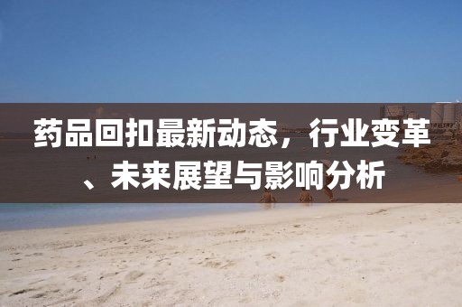 药品回扣最新动态，行业变革、未来展望与影响分析