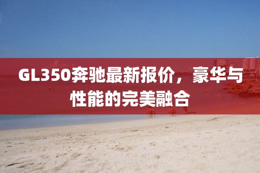 GL350奔驰最新报价，豪华与性能的完美融合