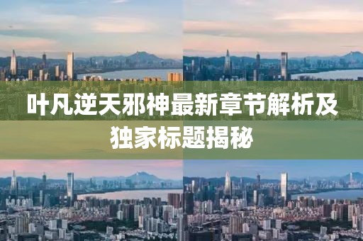 叶凡逆天邪神最新章节解析及独家标题揭秘