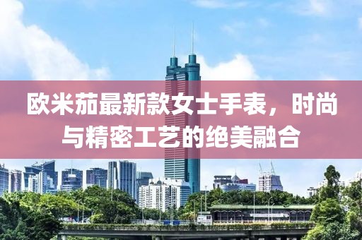 欧米茄最新款女士手表，时尚与精密工艺的绝美融合