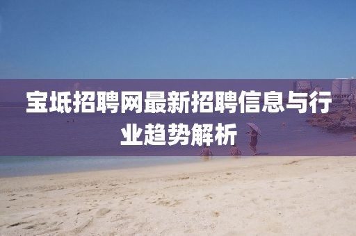 宝坻招聘网最新招聘信息与行业趋势解析