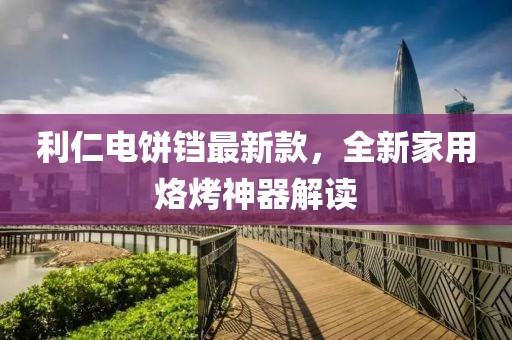 利仁电饼铛最新款，全新家用烙烤神器解读