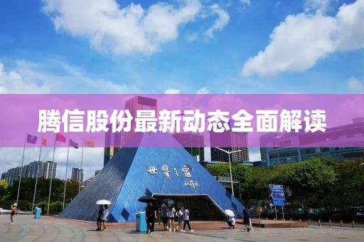 腾信股份最新动态全面解读