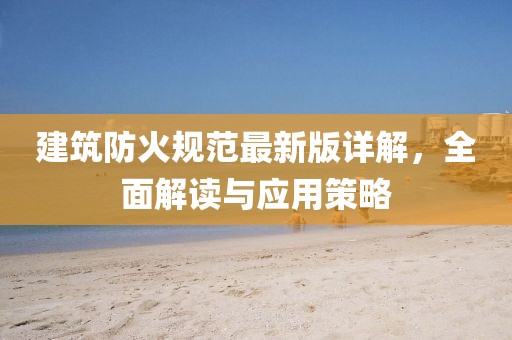 建筑防火规范最新版详解，全面解读与应用策略