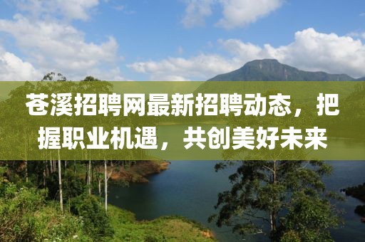 苍溪招聘网最新招聘动态，把握职业机遇，共创美好未来