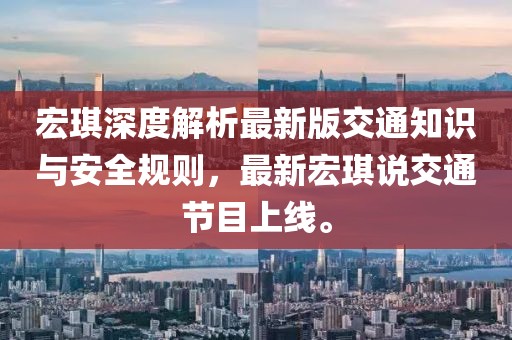 宏琪深度解析最新版交通知识与安全规则，最新宏琪说交通节目上线。
