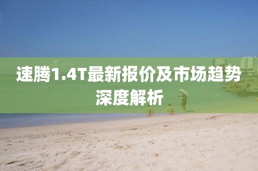 速腾1.4T最新报价及市场趋势深度解析