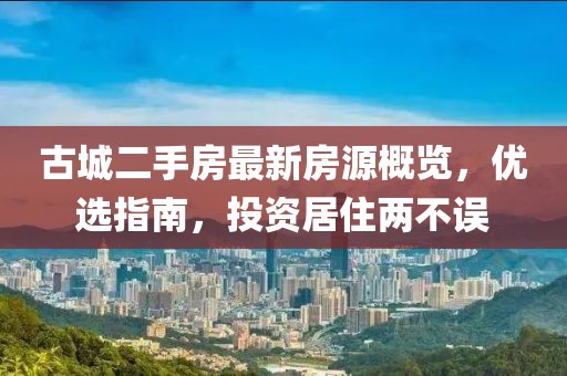 古城二手房最新房源概览，优选指南，投资居住两不误