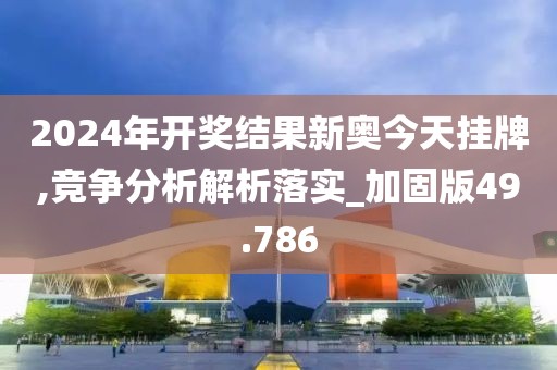 2024年开奖结果新奥今天挂牌,竞争分析解析落实_加固版49.786