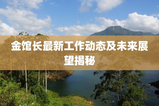 金馆长最新工作动态及未来展望揭秘