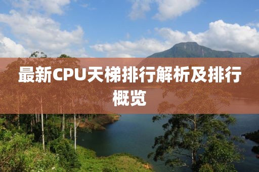 最新CPU天梯排行解析及排行概览
