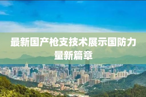 最新国产枪支技术展示国防力量新篇章