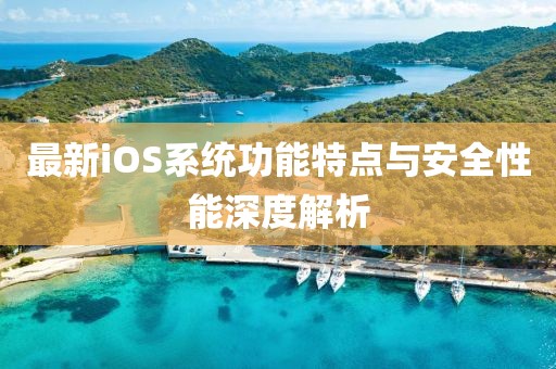 最新iOS系统功能特点与安全性能深度解析