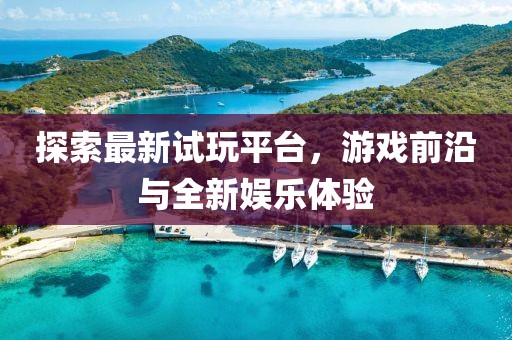 探索最新试玩平台，游戏前沿与全新娱乐体验
