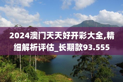 2024澳门天天好开彩大全,精细解析评估_长期款93.555