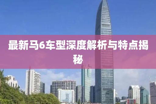 最新马6车型深度解析与特点揭秘